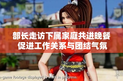 部长走访下属家庭共进晚餐 促进工作关系与团结气氛