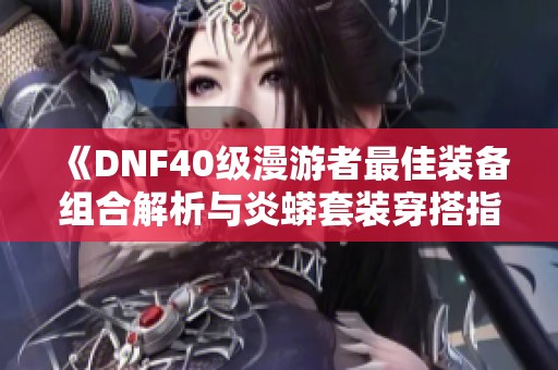 《DNF40级漫游者最佳装备组合解析与炎蟒套装穿搭指南》
