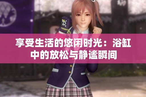 享受生活的悠闲时光：浴缸中的放松与静谧瞬间