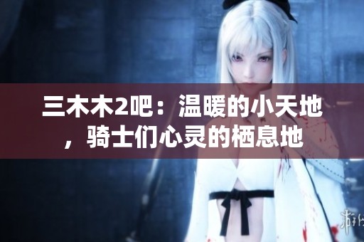 三木木2吧：温暖的小天地，骑士们心灵的栖息地