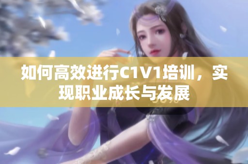 如何高效进行C1V1培训，实现职业成长与发展