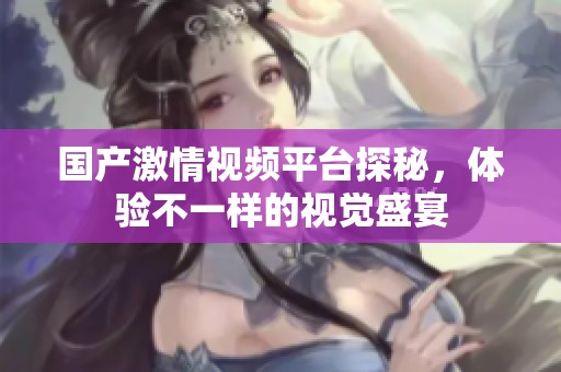 国产激情视频平台探秘，体验不一样的视觉盛宴