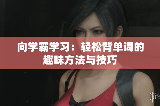 向学霸学习：轻松背单词的趣味方法与技巧