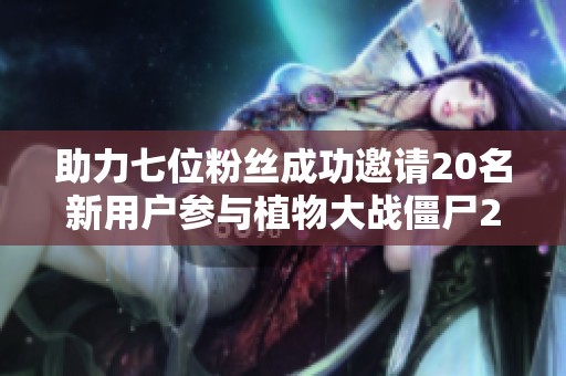 助力七位粉丝成功邀请20名新用户参与植物大战僵尸2活动