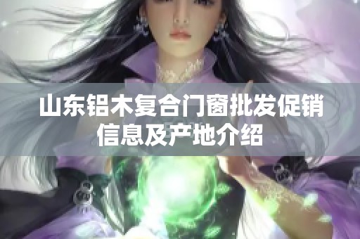 山东铝木复合门窗批发促销信息及产地介绍
