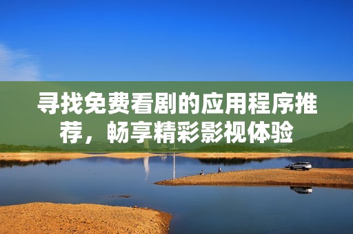 寻找免费看剧的应用程序推荐，畅享精彩影视体验