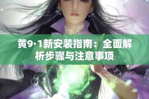 黄9·1新安装指南：全面解析步骤与注意事项