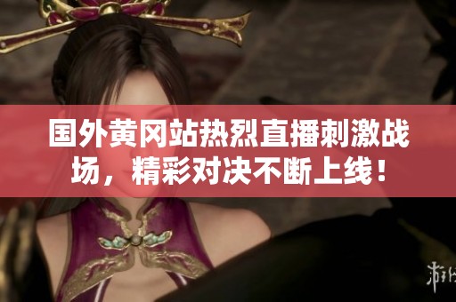 国外黄冈站热烈直播刺激战场，精彩对决不断上线！