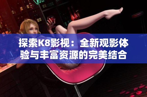 探索K8影视：全新观影体验与丰富资源的完美结合