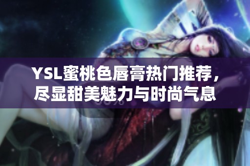 YSL蜜桃色唇膏热门推荐，尽显甜美魅力与时尚气息
