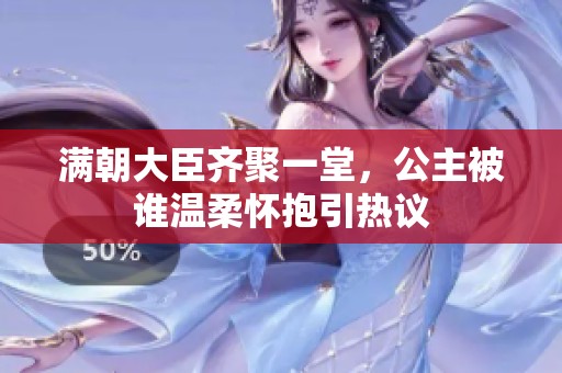 满朝大臣齐聚一堂，公主被谁温柔怀抱引热议