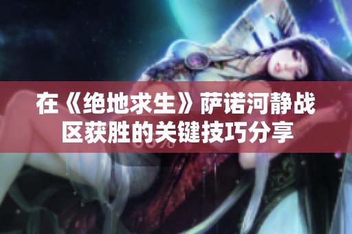 在《绝地求生》萨诺河静战区获胜的关键技巧分享