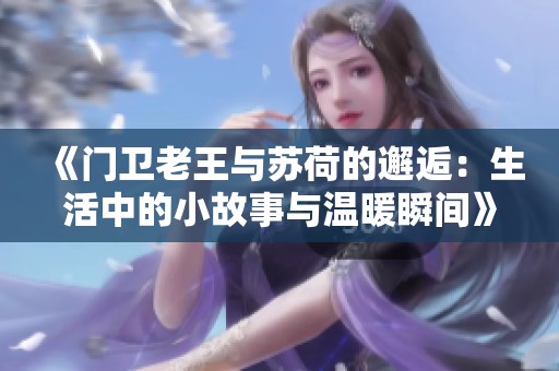 《门卫老王与苏荷的邂逅：生活中的小故事与温暖瞬间》