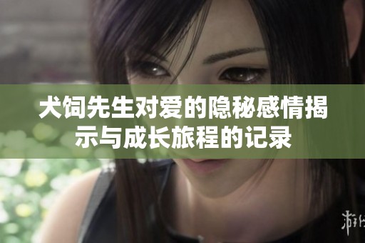 犬饲先生对爱的隐秘感情揭示与成长旅程的记录