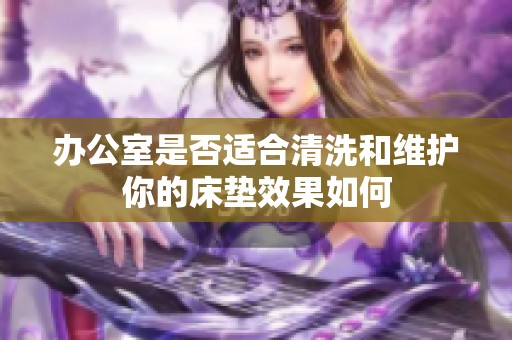办公室是否适合清洗和维护你的床垫效果如何