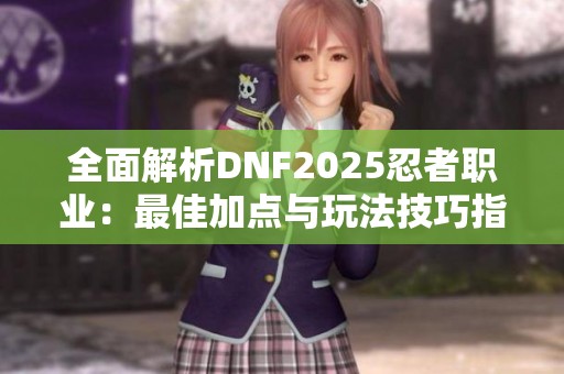 全面解析DNF2025忍者职业：最佳加点与玩法技巧指南
