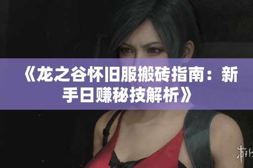 《龙之谷怀旧服搬砖指南：新手日赚秘技解析》