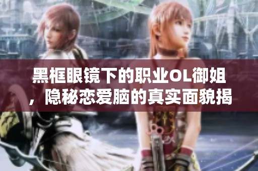 黑框眼镜下的职业OL御姐，隐秘恋爱脑的真实面貌揭秘