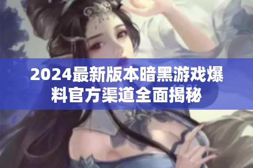 2024最新版本暗黑游戏爆料官方渠道全面揭秘