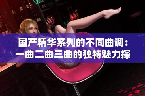 国产精华系列的不同曲调：一曲二曲三曲的独特魅力探索