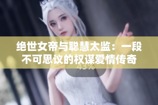绝世女帝与聪慧太监：一段不可思议的权谋爱情传奇