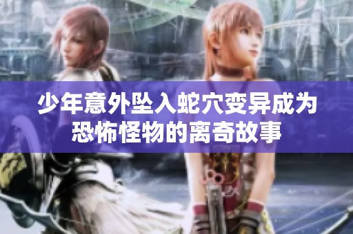 少年意外坠入蛇穴变异成为恐怖怪物的离奇故事