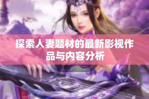 探索人妻题材的最新影视作品与内容分析