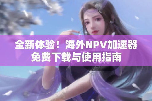 全新体验！海外NPV加速器免费下载与使用指南