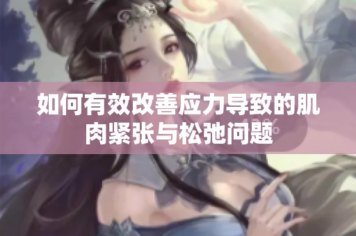 如何有效改善应力导致的肌肉紧张与松弛问题