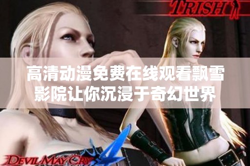 高清动漫免费在线观看飘雪影院让你沉浸于奇幻世界