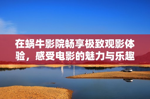 在蜗牛影院畅享极致观影体验，感受电影的魅力与乐趣