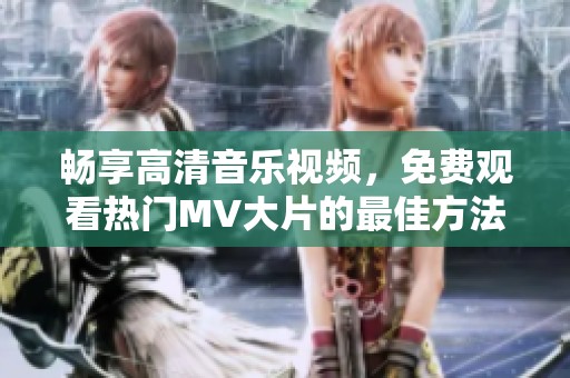 畅享高清音乐视频，免费观看热门MV大片的最佳方法