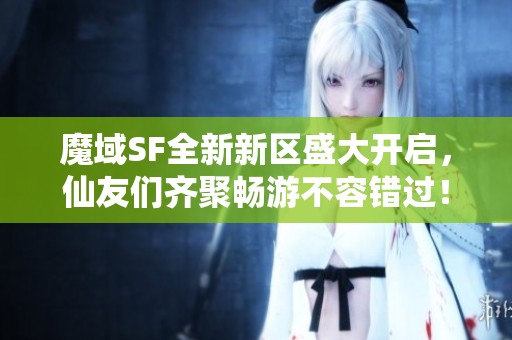 魔域SF全新新区盛大开启，仙友们齐聚畅游不容错过！
