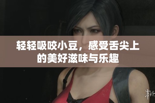 轻轻吸咬小豆，感受舌尖上的美好滋味与乐趣