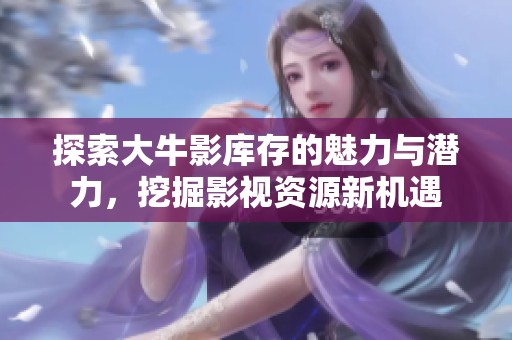探索大牛影库存的魅力与潜力，挖掘影视资源新机遇