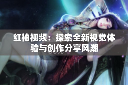 红袖视频：探索全新视觉体验与创作分享风潮