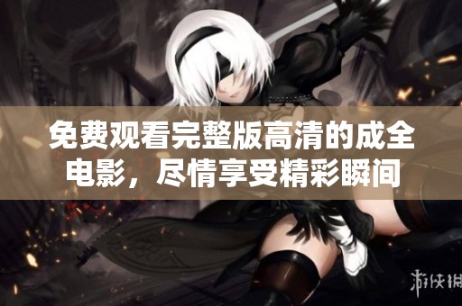 免费观看完整版高清的成全电影，尽情享受精彩瞬间