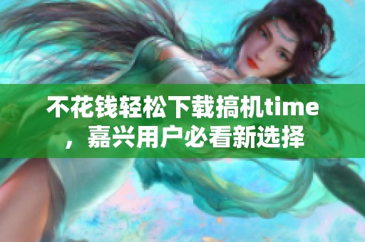 不花钱轻松下载搞机time，嘉兴用户必看新选择