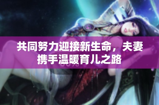 共同努力迎接新生命，夫妻携手温暖育儿之路