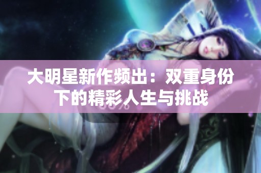 大明星新作频出：双重身份下的精彩人生与挑战