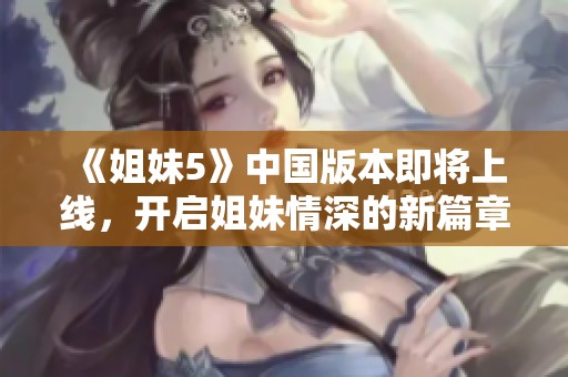 《姐妹5》中国版本即将上线，开启姐妹情深的新篇章
