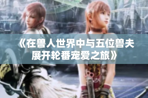 《在兽人世界中与五位兽夫展开轮番宠爱之旅》