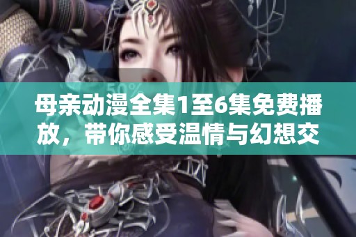 母亲动漫全集1至6集免费播放，带你感受温情与幻想交织的故事