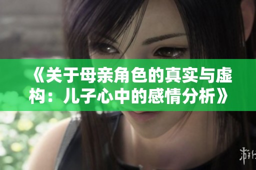 《关于母亲角色的真实与虚构：儿子心中的感情分析》