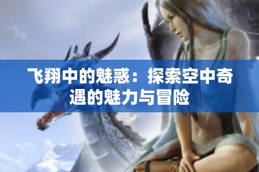飞翔中的魅惑：探索空中奇遇的魅力与冒险