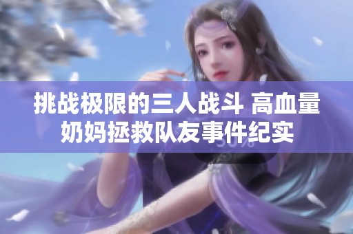 挑战极限的三人战斗 高血量奶妈拯救队友事件纪实
