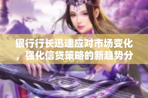 银行行长迅速应对市场变化，强化信贷策略的新趋势分析
