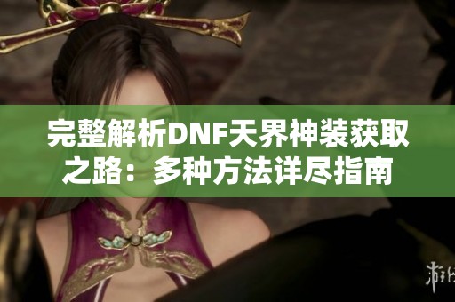 完整解析DNF天界神装获取之路：多种方法详尽指南