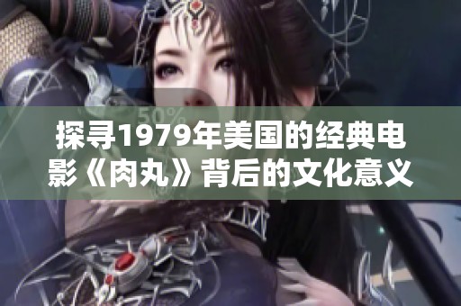 探寻1979年美国的经典电影《肉丸》背后的文化意义与影响