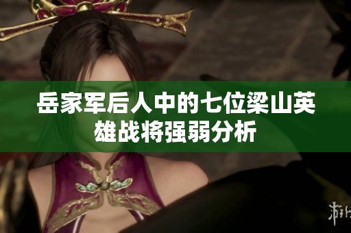 岳家军后人中的七位梁山英雄战将强弱分析